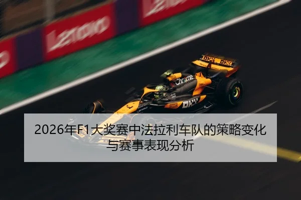 2026年F1大奖赛中法拉利车队的策略变化与赛事表现分析