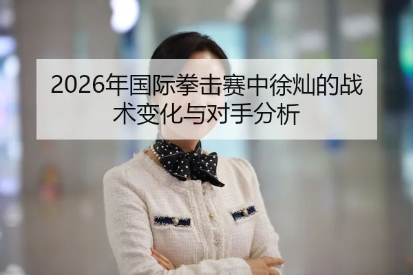2026年国际拳击赛中徐灿的战术变化与对手分析