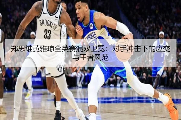 郑思维黄雅琼全英赛混双卫冕：对手冲击下的应变与王者风范