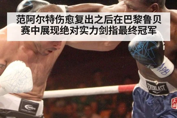 范阿尔特伤愈复出之后在巴黎鲁贝赛中展现绝对实力剑指最终冠军