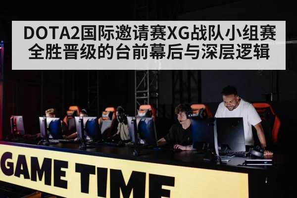 DOTA2国际邀请赛XG战队小组赛全胜晋级的台前幕后与深层逻辑