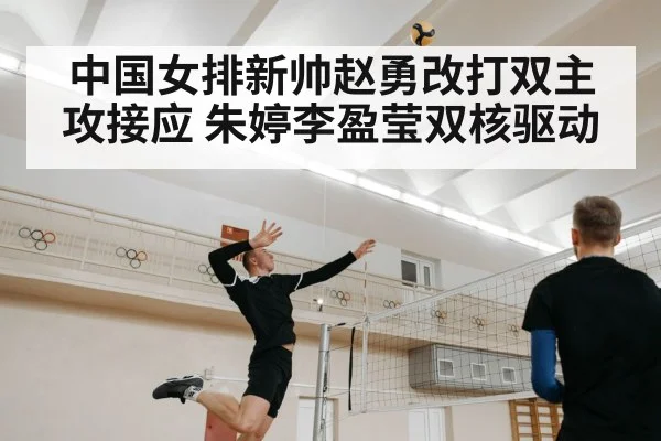 中国女排新帅赵勇改打双主攻接应 朱婷李盈莹双核驱动