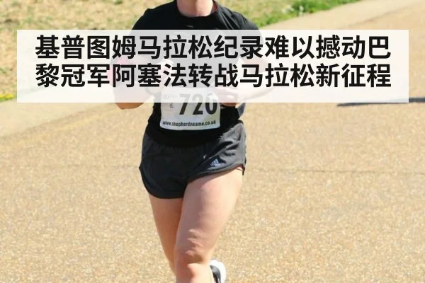 基普图姆马拉松纪录难以撼动巴黎冠军阿塞法转战马拉松新征程