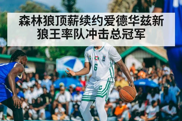 森林狼顶薪续约爱德华兹新狼王率队冲击总冠军