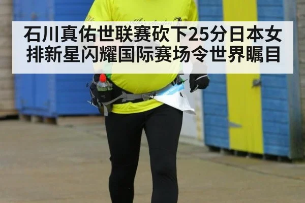 石川真佑世联赛砍下25分日本女排新星闪耀国际赛场令世界瞩目