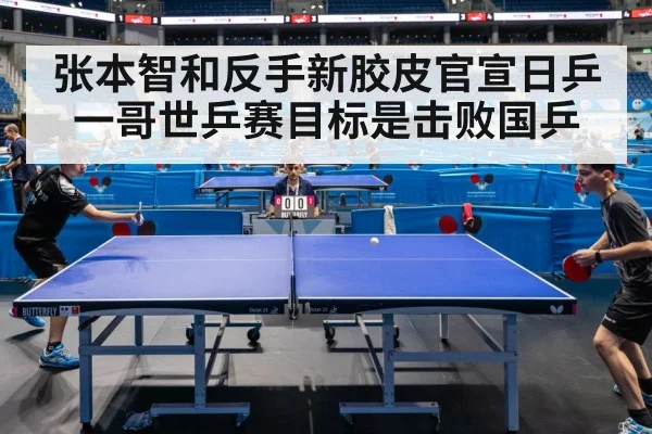 张本智和反手新胶皮官宣日乒一哥世乒赛目标是击败国乒