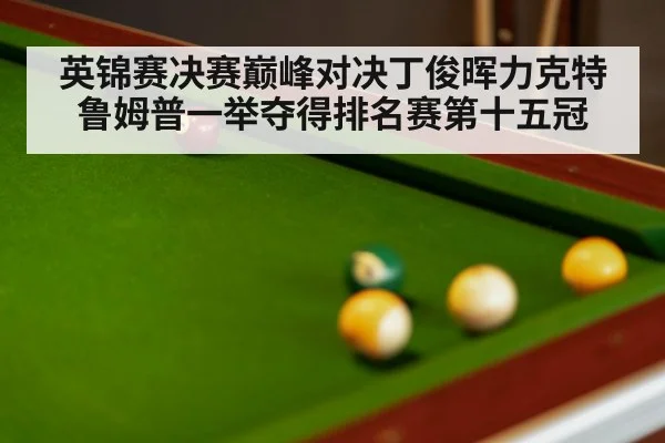英锦赛决赛巅峰对决丁俊晖力克特鲁姆普一举夺得排名赛第十五冠